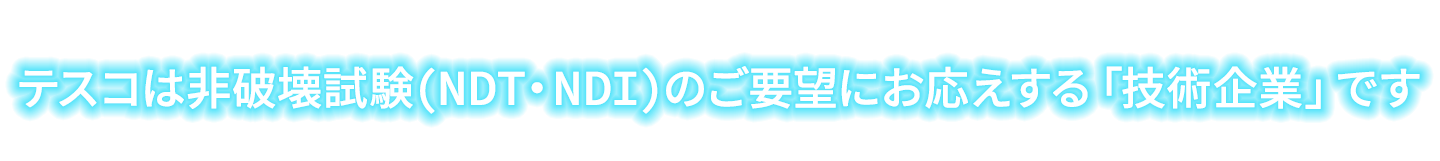 テスコは非破壊試験(NDT・NDI)のご要望にお応えする「技術企業」です